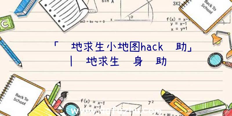 「绝地求生小地图hack辅助」|绝地求生终身辅助